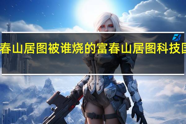 富春山居图被谁烧的 富春山居图科技国风舞台