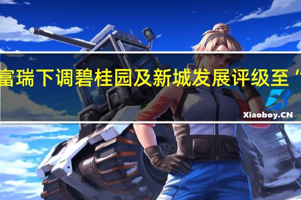 富瑞下调碧桂园及新城发展评级至“持有”
