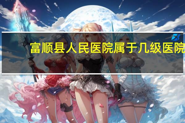 富顺县人民医院属于几级医院（富顺县人民医院简介）