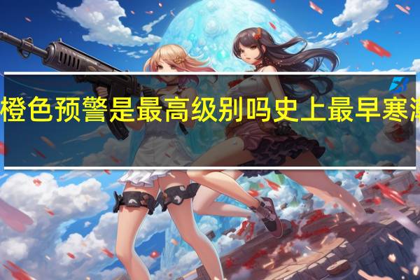 寒潮橙色预警是最高级别吗 史上最早寒潮预警发布