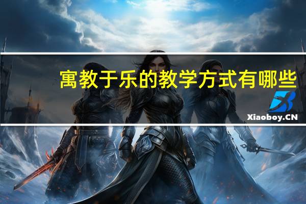 寓教于乐的教学方式有哪些(寓教于乐的教学方式)