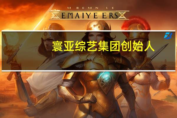 寰亚综艺集团创始人(寰亚综艺集团)
