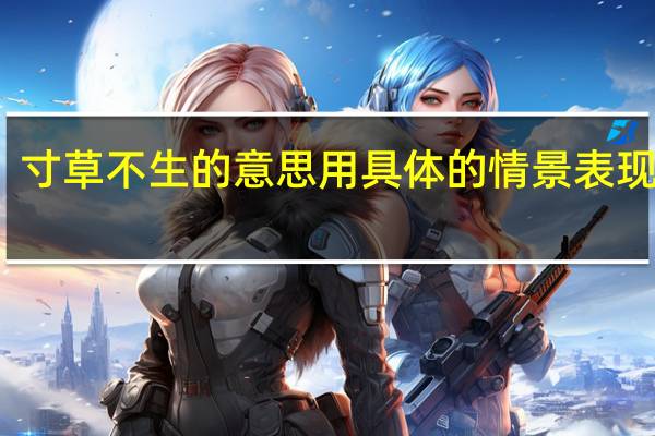 寸草不生的意思用具体的情景表现出来（寸草不生的意思）