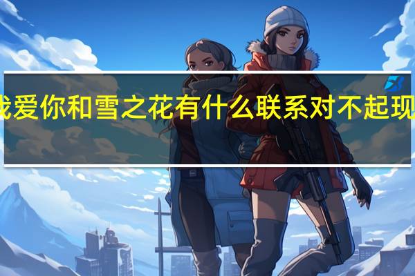 对不起我爱你和雪之花有什么联系 对不起现在我才爱上你