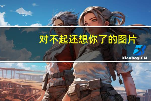 对不起还想你了的图片（对不起还想你）