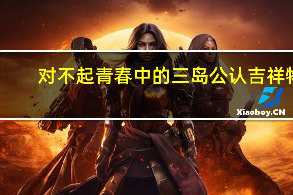 对不起青春中的三岛公认吉祥物（对不起青春中的三岛公认吉祥物名为）