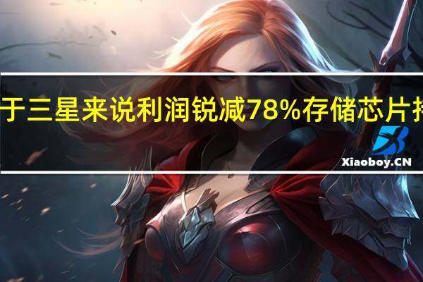 对于三星来说利润锐减78%存储芯片持续亏损