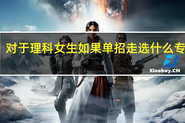 对于理科女生如果单招走选什么专业好
