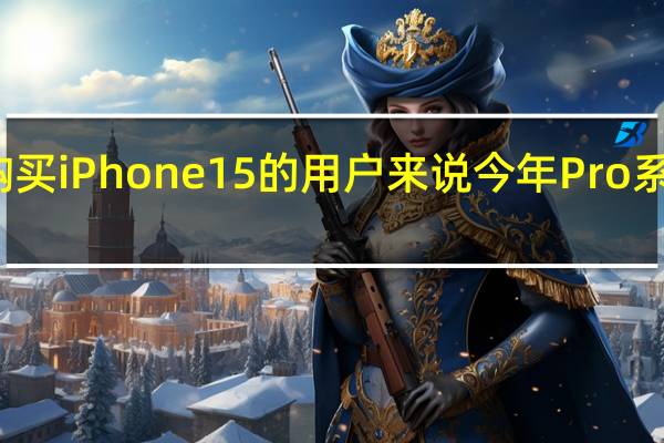 对于那些想要购买iPhone15的用户来说今年Pro系列应该肯定要涨价了