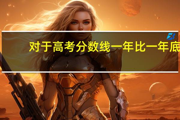 对于高考分数线一年比一年底，你怎么看