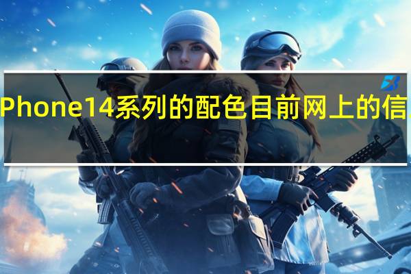 对于iPhone14系列的配色目前网上的信息众所纷纭