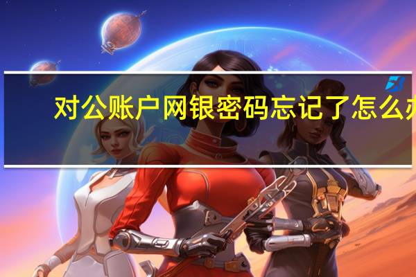 对公账户网银密码忘记了怎么办（网银密码忘记了怎么办）