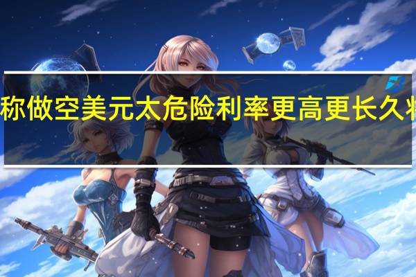 对冲基金称做空美元太危险 利率更高更长久将提振美元汇率