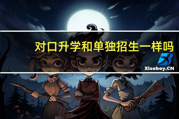 对口升学和单独招生一样吗