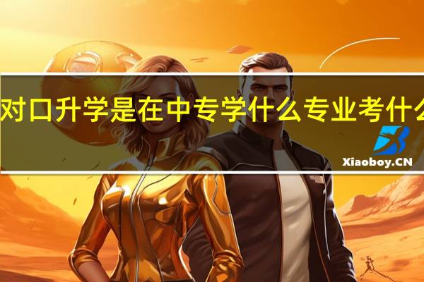 对口升学是在中专学什么专业考什么专业