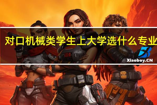 对口机械类学生上大学选什么专业较好