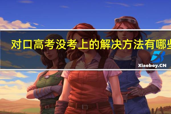 对口高考没考上的解决方法有哪些啊