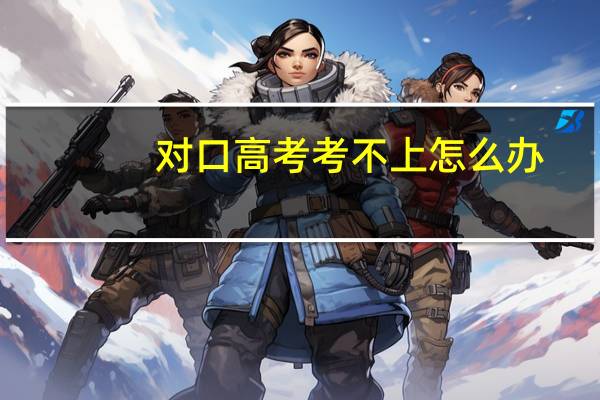 对口高考考不上怎么办