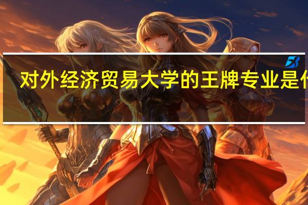 对外经济贸易大学的王牌专业是什么