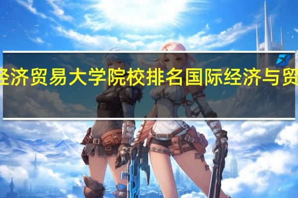 对外经济贸易大学院校排名 国际经济与贸易专业排名