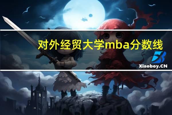 对外经贸大学mba分数线（对外经贸大学mba）