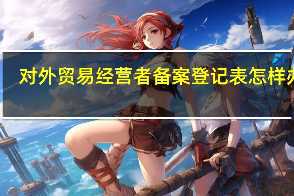 对外贸易经营者备案登记表怎样办理（外贸易经营者备案登记表）