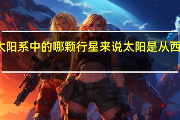 对太阳系中的哪颗行星来说太阳是从西边升起的