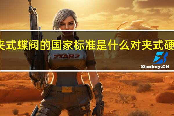 对夹式蝶阀的国家标准是什么 对夹式硬密封蝶阀