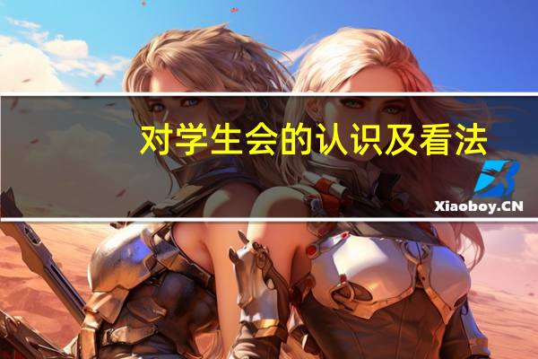 对学生会的认识及看法(对学生会的认识和看法)