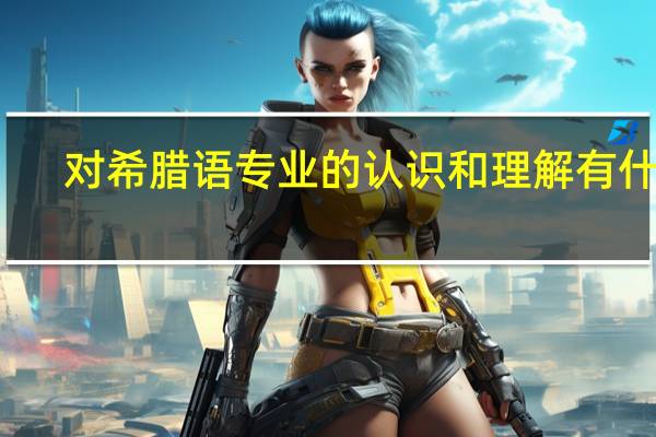 对希腊语专业的认识和理解有什么
