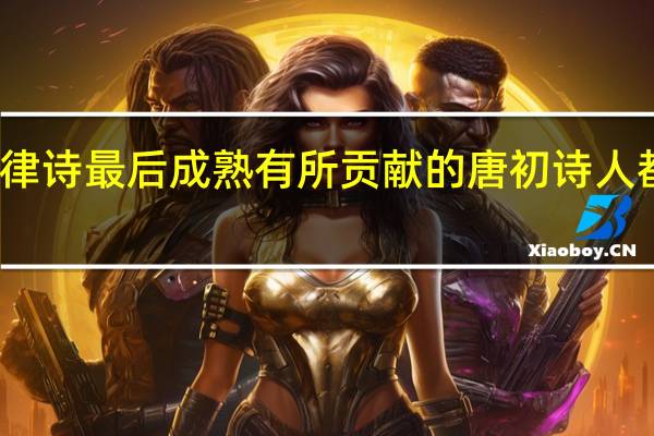对律诗最后成熟有所贡献的唐初诗人都有哪些