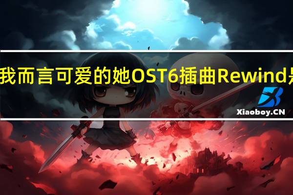 对我而言可爱的她OST6插曲Rewind是谁唱的,Rewind歌词介绍 对我而言可爱的她歌曲