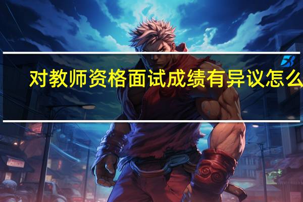 对教师资格面试成绩有异议怎么办