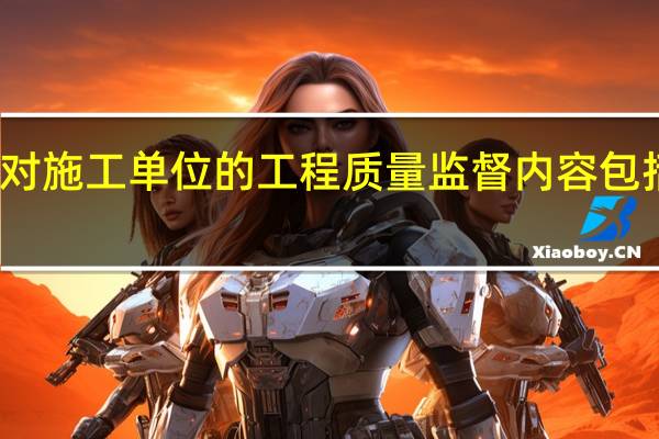 对施工单位的工程质量监督内容包括哪些