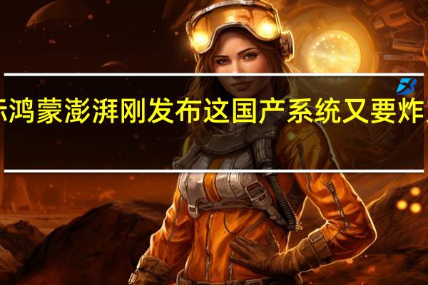 对标鸿蒙澎湃 刚发布这国产系统 又要炸穿天花板！