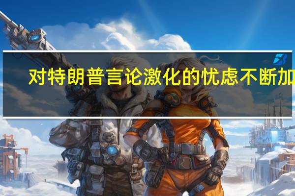 对特朗普言论激化的忧虑不断加深