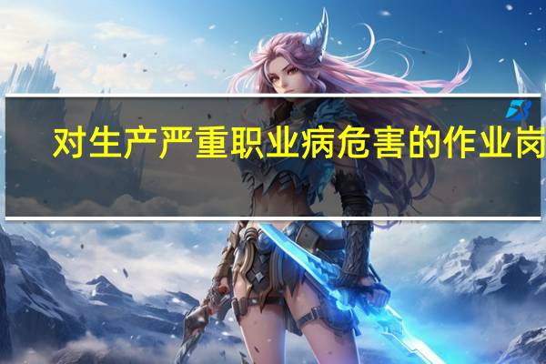 对生产严重职业病危害的作业岗位
