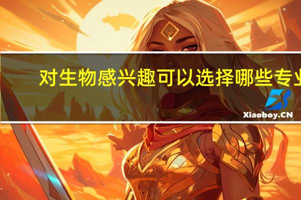 对生物感兴趣可以选择哪些专业