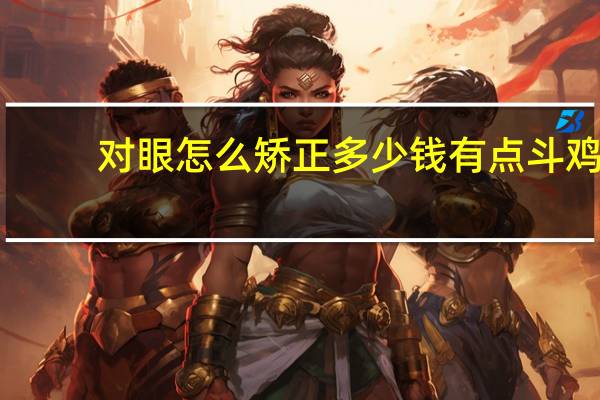 对眼怎么矫正多少钱 有点斗鸡眼怎么矫正