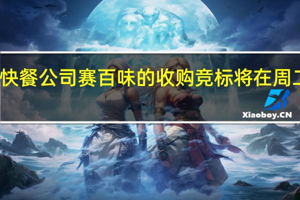 对连锁快餐公司赛百味的收购竞标将在周二日内见分晓