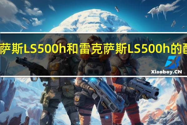 对雷克萨斯LS 500h和雷克萨斯LS 500h的配置评价如何