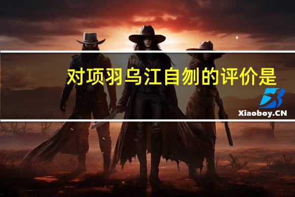 对项羽乌江自刎的评价是（对项羽乌江自刎的评价）