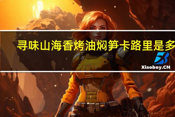 寻味山海 香烤油焖笋卡路里是多少