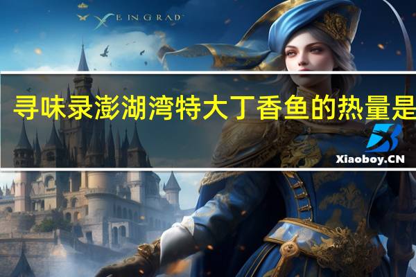 寻味录澎湖湾特大丁香鱼的热量是多少