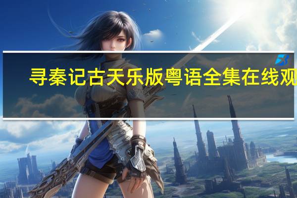 寻秦记古天乐版粤语全集在线观看（寻秦记粤语全集免费）