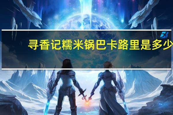 寻香记 糯米锅巴卡路里是多少