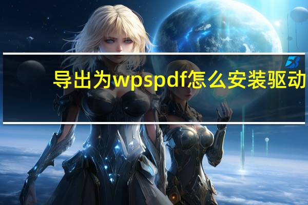 导出为wps pdf怎么安装驱动（导出为wps pdf打印机）