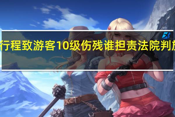 导游改行程致游客10级伤残谁担责 法院判旅行社赔三万