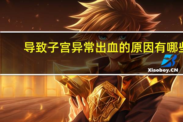导致子宫异常出血的原因有哪些(子宫异常出血的原因有哪些)