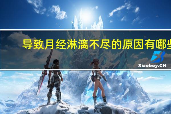 导致月经淋漓不尽的原因有哪些(月经淋漓不尽什么原因)